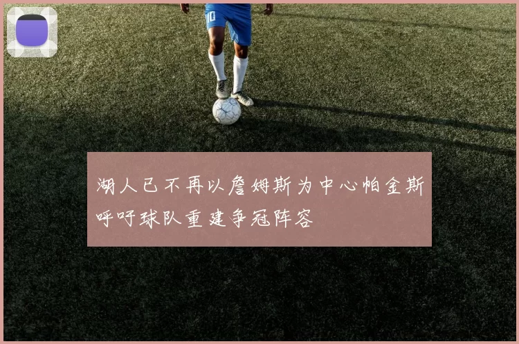 湖人已不再以詹姆斯为中心帕金斯呼吁球队重建争冠阵容