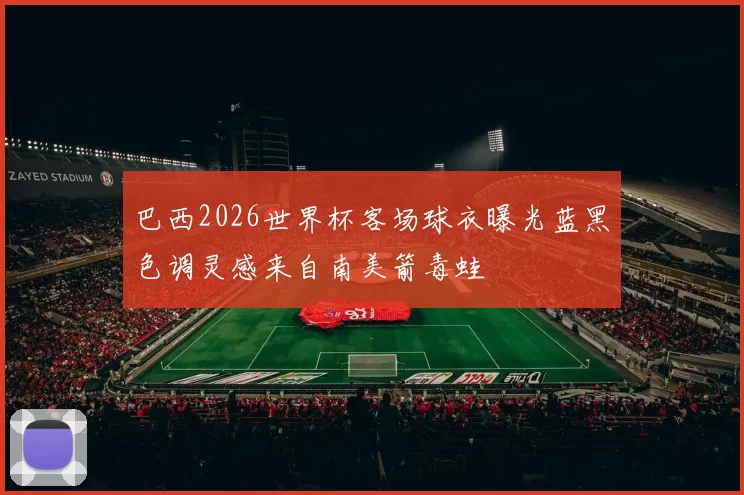 巴西2026世界杯客场球衣曝光蓝黑色调灵感来自南美箭毒蛙