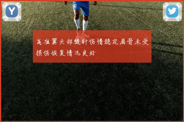 高准翼头部缝针伤情稳定眉骨未受损伤恢复情况良好