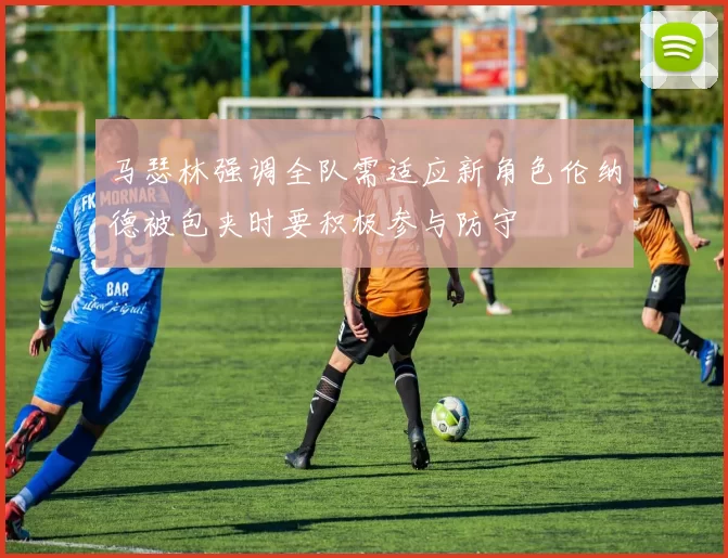马瑟林强调全队需适应新角色伦纳德被包夹时要积极参与防守