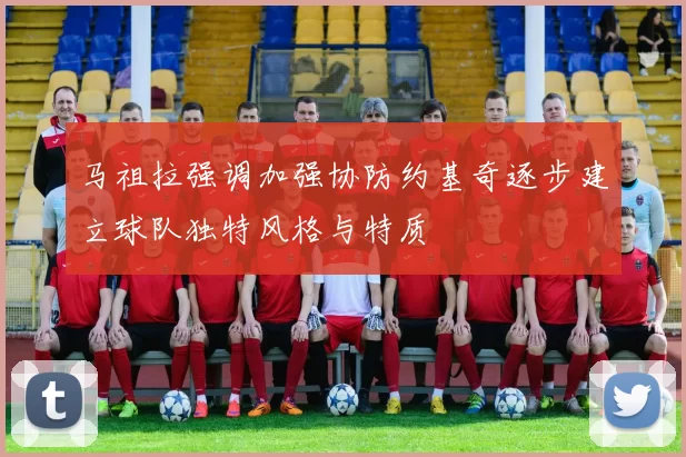 马祖拉强调加强协防约基奇逐步建立球队独特风格与特质