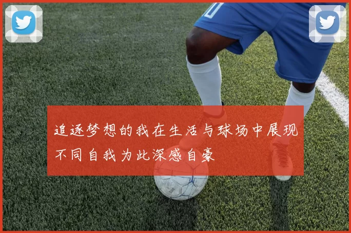 追逐梦想的我在生活与球场中展现不同自我为此深感自豪