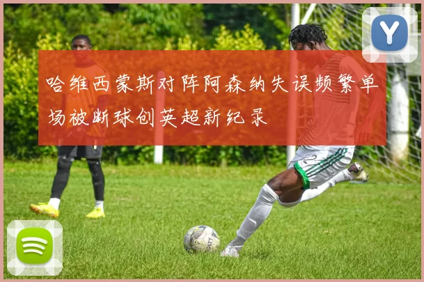 哈维西蒙斯对阵阿森纳失误频繁单场被断球创英超新纪录