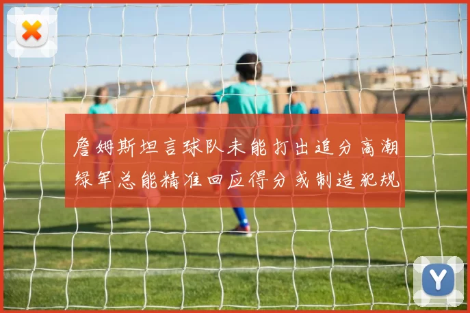 詹姆斯坦言球队未能打出追分高潮绿军总能精准回应得分或制造犯规