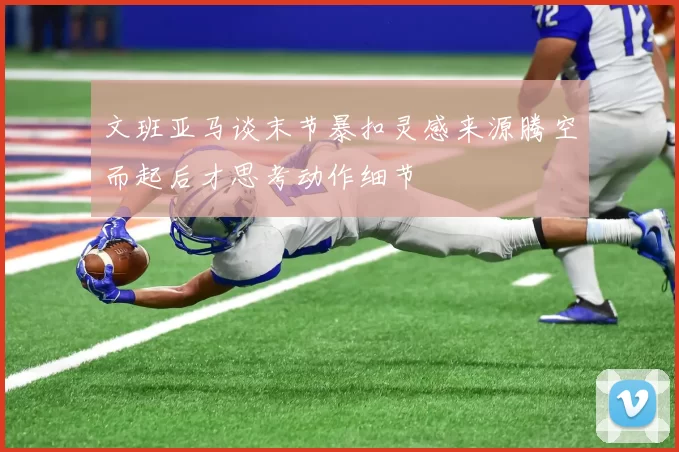 文班亚马谈末节暴扣灵感来源腾空而起后才思考动作细节