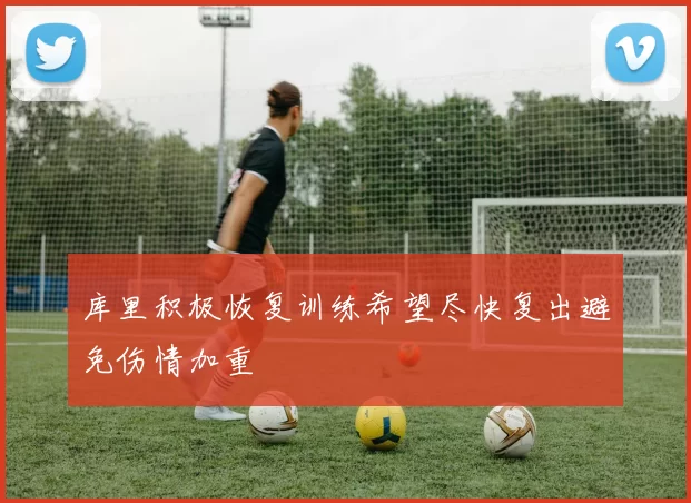库里积极恢复训练希望尽快复出避免伤情加重