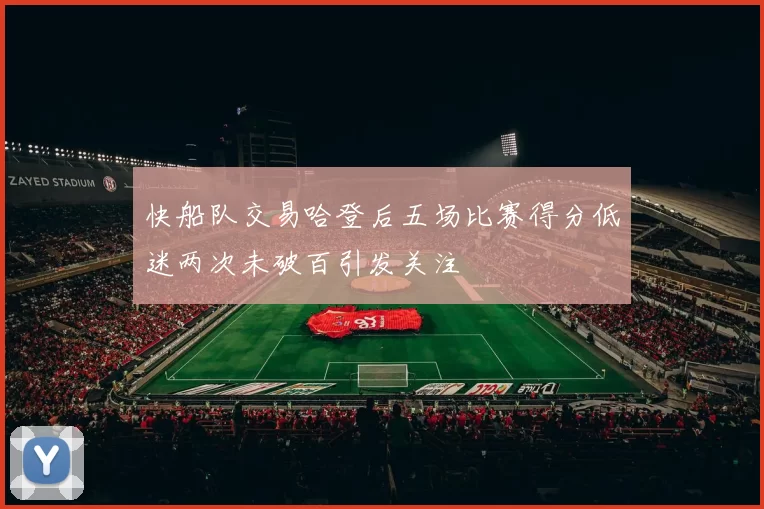 快船队交易哈登后五场比赛得分低迷两次未破百引发关注