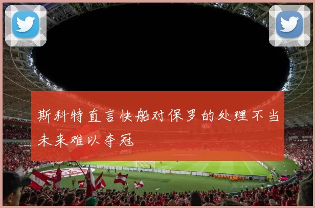 斯科特直言快船对保罗的处理不当未来难以夺冠