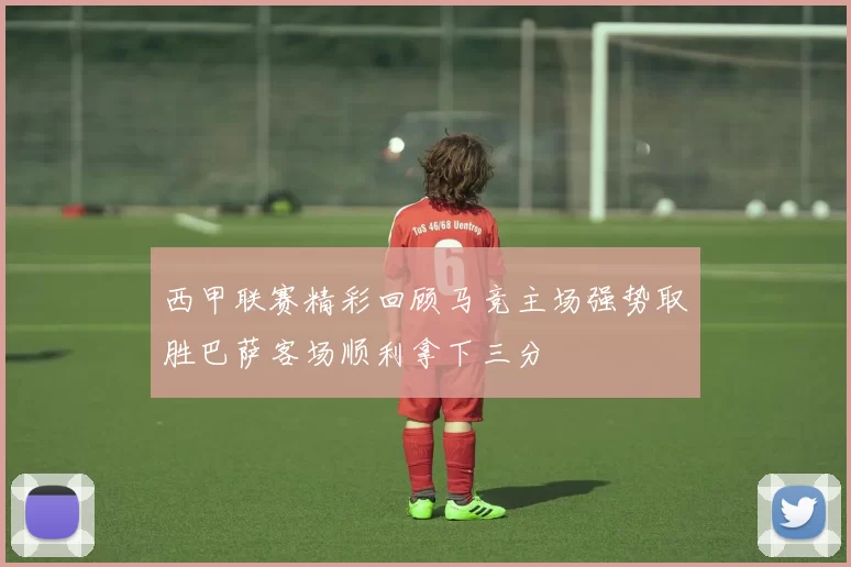 西甲联赛精彩回顾马竞主场强势取胜巴萨客场顺利拿下三分