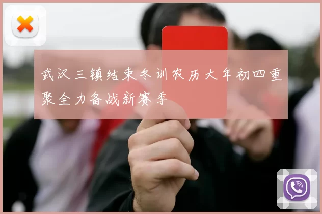 武汉三镇结束冬训农历大年初四重聚全力备战新赛季