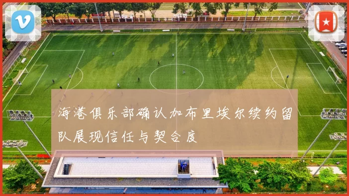 海港俱乐部确认加布里埃尔续约留队展现信任与契合度