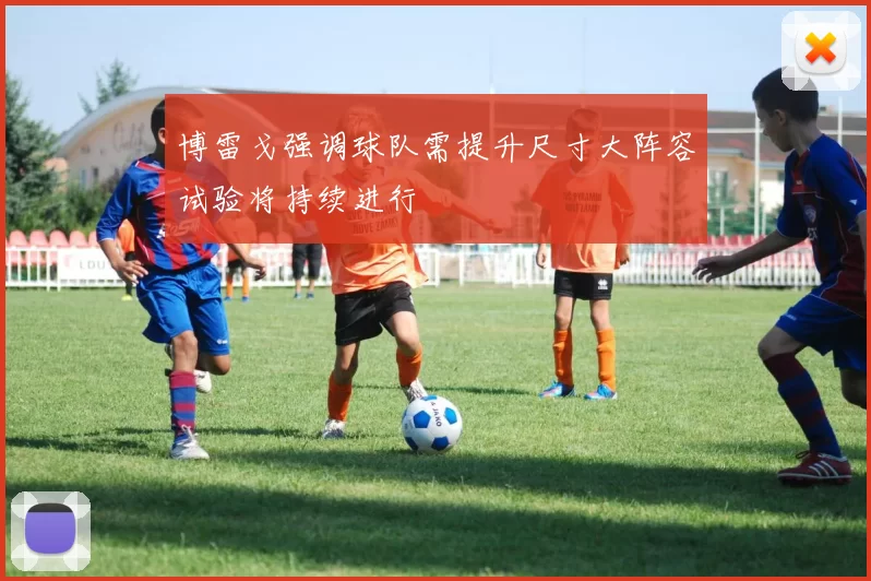 博雷戈强调球队需提升尺寸大阵容试验将持续进行