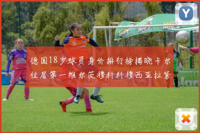 德国18岁球员身价排行榜揭晓卡尔位居第一维尔茨穆科科穆西亚拉紧随其后