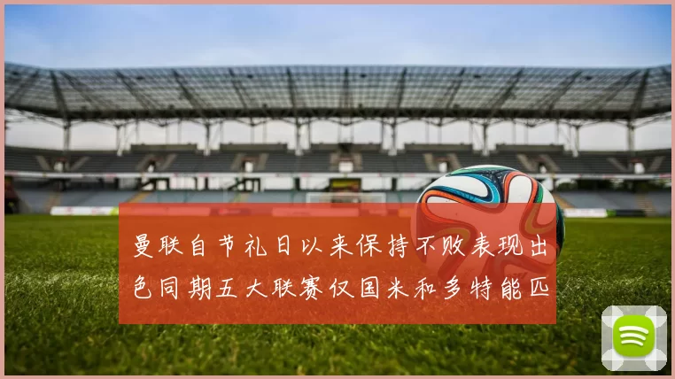 曼联自节礼日以来保持不败表现出色同期五大联赛仅国米和多特能匹敌