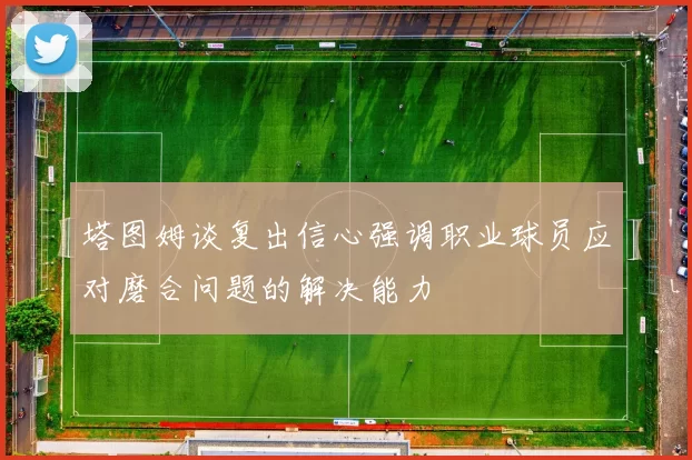 塔图姆谈复出信心强调职业球员应对磨合问题的解决能力