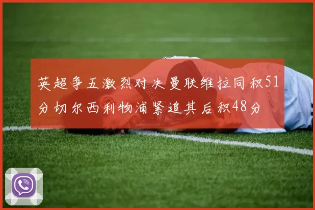 英超争五激烈对决曼联维拉同积51分切尔西利物浦紧追其后积48分