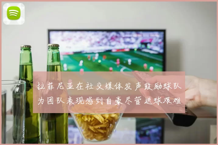 拉菲尼亚在社交媒体发声鼓励球队为团队表现感到自豪尽管进球艰难