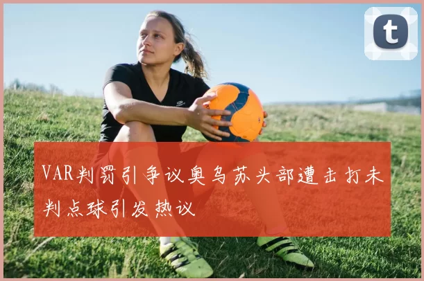 VAR判罚引争议奥乌苏头部遭击打未判点球引发热议