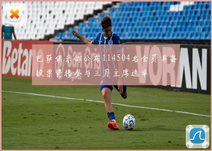 巴萨俱乐部公布114504名会员具备投票资格参与三月主席选举